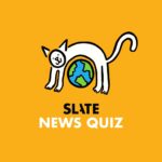 Think You’re Smarter Than Slate’s Editorial Director? Find Out With This Week’s News Quiz.